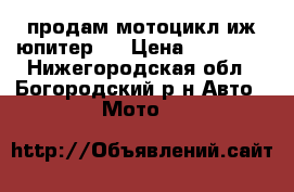 продам мотоцикл иж юпитер 5 › Цена ­ 17 000 - Нижегородская обл., Богородский р-н Авто » Мото   